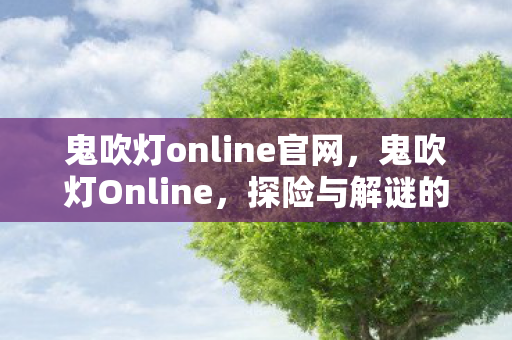 鬼吹灯online官网，鬼吹灯Online，探险与解谜的奇幻世界