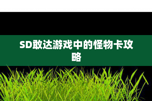 SD敢达游戏中的怪物卡攻略 SD敢达游戏中的怪物卡攻略