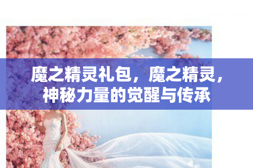 魔之精灵礼包，魔之精灵，神秘力量的觉醒与传承