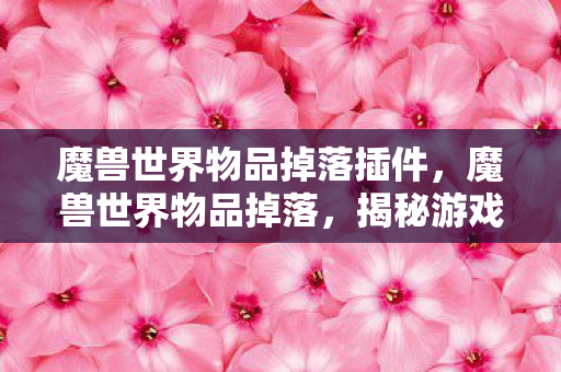 魔兽世界物品掉落插件，魔兽世界物品掉落，揭秘游戏中的宝藏获取之道