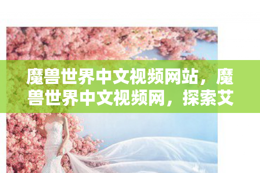 魔兽世界中文视频网站,魔兽世界中文视频网,探索艾泽拉斯的视听盛宴 魔兽世界中文视频网站,魔兽世界中文视频网,探索艾泽拉斯的视听盛宴