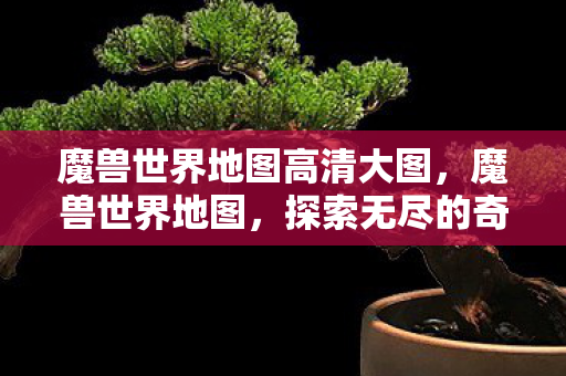 魔兽世界地图高清大图，魔兽世界地图，探索无尽的奇幻世界