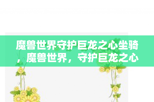 魔兽世界守护巨龙之心坐骑,魔兽世界,守护巨龙之心 魔兽世界守护巨龙之心坐骑,魔兽世界,守护巨龙之心
