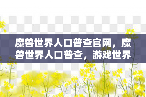 魔兽世界人口普查官网,魔兽世界人口普查,游戏世界的繁荣与变迁 魔兽世界人口普查官网,魔兽世界人口普查,游戏世界的繁荣与变迁