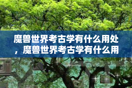 魔兽世界考古学有什么用处,魔兽世界考古学有什么用?揭开古老秘密,获取丰厚奖励 魔兽世界考古学有什么用处,魔兽世界考古学有什么用?揭开古老秘密,获取丰厚奖励