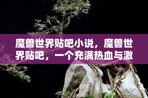 魔兽世界贴吧小说,魔兽世界贴吧,一个充满热血与激情的游戏社区 魔兽世界贴吧小说,魔兽世界贴吧,一个充满热血与激情的游戏社区