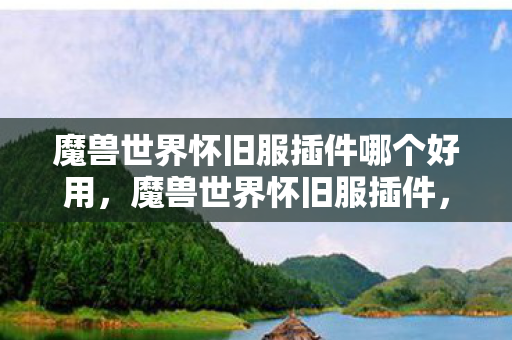 魔兽世界怀旧服插件哪个好用，魔兽世界怀旧服插件，游戏必备神器