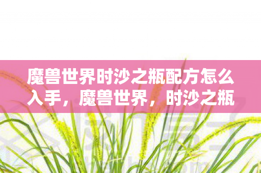 魔兽世界时沙之瓶配方怎么入手，魔兽世界，时沙之瓶的奥秘与传奇