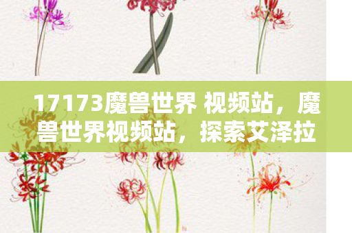 17173魔兽世界 视频站，魔兽世界视频站，探索艾泽拉斯大陆的精彩瞬间