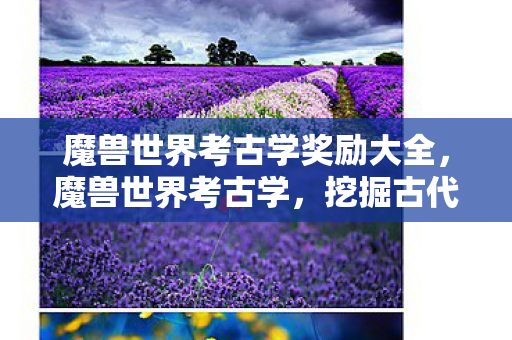 魔兽世界考古学奖励大全,魔兽世界考古学,挖掘古代宝藏,探寻历史秘密 魔兽世界考古学奖励大全,魔兽世界考古学,挖掘古代宝藏,探寻历史秘密