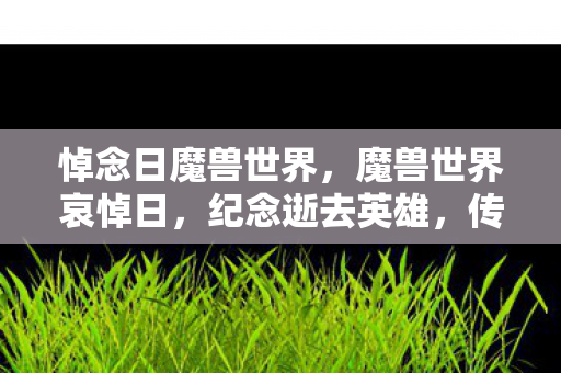 悼念日魔兽世界,魔兽世界哀悼日,纪念逝去英雄,传承不朽精神 悼念日魔兽世界,魔兽世界哀悼日,纪念逝去英雄,传承不朽精神