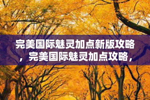 完美国际魅灵加点新版攻略,完美国际魅灵加点攻略,新手入门指南 完美国际魅灵加点新版攻略,完美国际魅灵加点攻略,新手入门指南