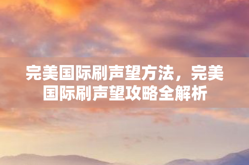 完美国际刷声望方法,完美国际刷声望攻略全解析 完美国际刷声望方法,完美国际刷声望攻略全解析