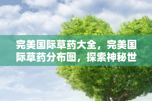 完美国际草药大全,完美国际草药分布图,探索神秘世界的天然宝藏 完美国际草药大全,完美国际草药分布图,探索神秘世界的天然宝藏