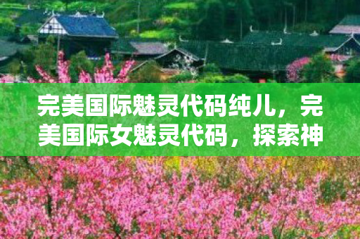 完美国际魅灵代码纯儿，完美国际女魅灵代码，探索神秘魅力的奇幻之旅