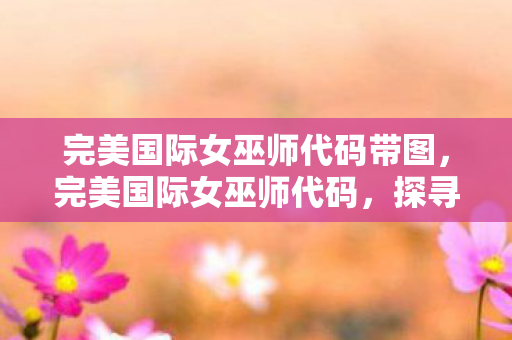 完美国际女巫师代码带图,完美国际女巫师代码,探寻神秘力量的秘密之旅 完美国际女巫师代码带图,完美国际女巫师代码,探寻神秘力量的秘密之旅