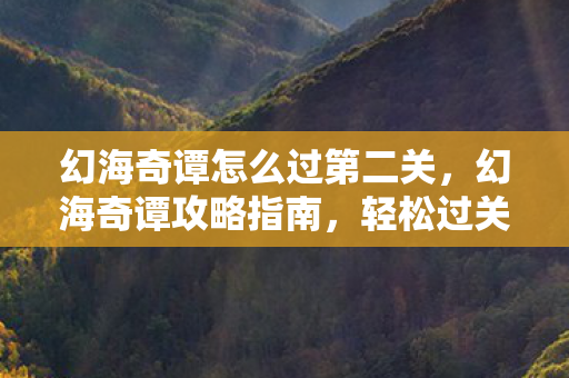 幻海奇谭怎么过第二关，幻海奇谭攻略指南，轻松过关的秘诀与技巧