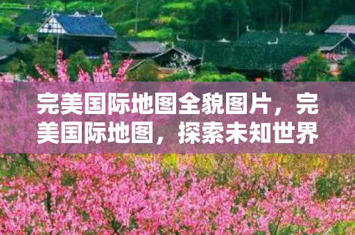 完美国际地图全貌图片,完美国际地图,探索未知世界的神秘之旅 完美国际地图全貌图片,完美国际地图,探索未知世界的神秘之旅