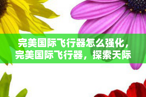 完美国际飞行器怎么强化,完美国际飞行器,探索天际的梦幻之旅 完美国际飞行器怎么强化,完美国际飞行器,探索天际的梦幻之旅
