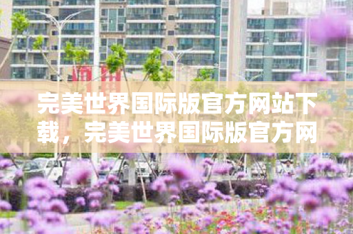 完美世界国际版官方网站下载，完美世界国际版官方网站全新改版，带你领略更加精彩的奇幻世界