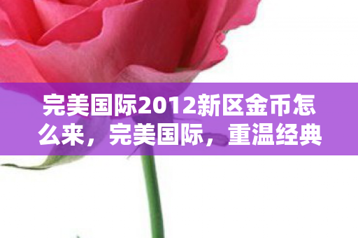 完美国际2012新区金币怎么来,完美国际,重温经典,探索未知 完美国际2012新区金币怎么来,完美国际,重温经典,探索未知