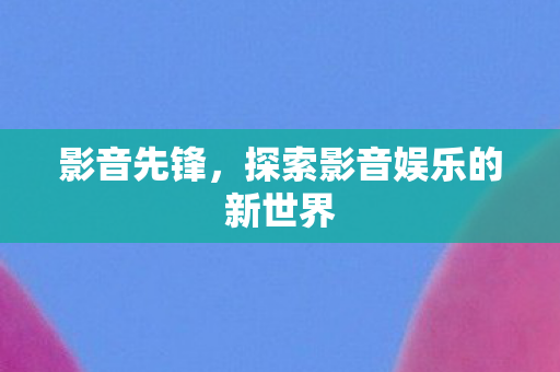 影音先锋，探索影音娱乐的新世界