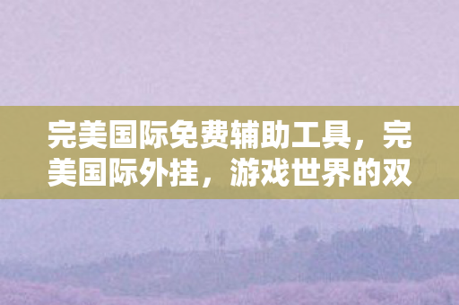完美国际免费辅助工具，完美国际外挂，游戏世界的双刃剑