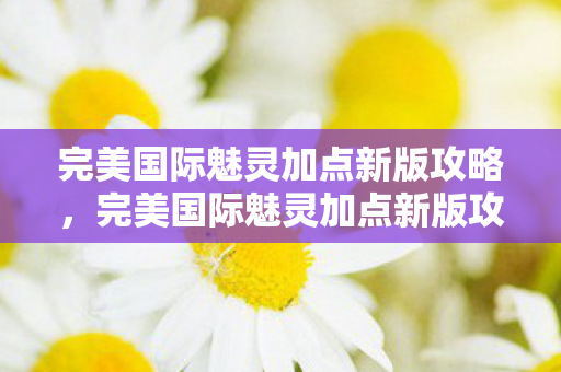 完美国际魅灵加点新版攻略,完美国际魅灵加点新版攻略 完美国际魅灵加点新版攻略,完美国际魅灵加点新版攻略