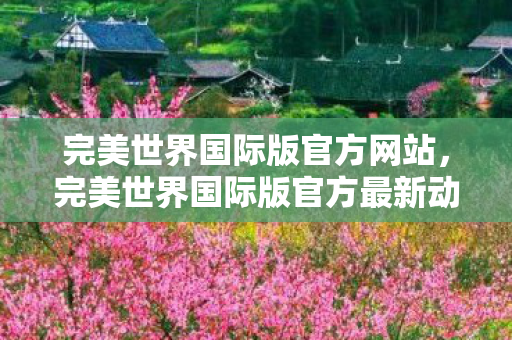 完美世界国际版官方网站,完美世界国际版官方最新动态 完美世界国际版官方网站,完美世界国际版官方最新动态