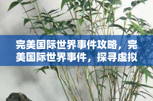 完美国际世界事件攻略，完美国际世界事件，探寻虚拟世界的真实魅力