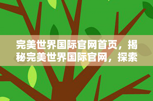 完美世界国际官网首页，揭秘完美世界国际官网，探索奇幻世界的门户