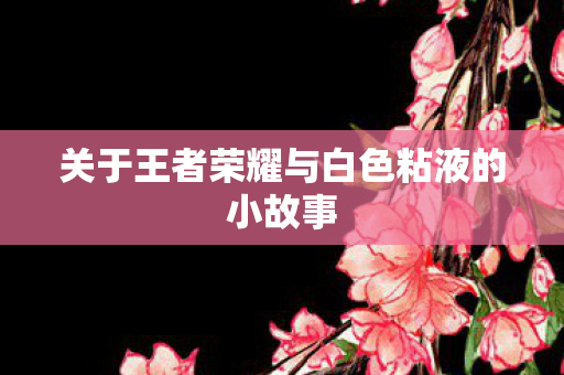 关于王者荣耀与白色粘液的小故事