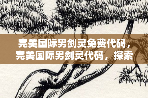 完美国际男剑灵免费代码,完美国际男剑灵代码,探索神秘职业的魅力之旅 完美国际男剑灵免费代码,完美国际男剑灵代码,探索神秘职业的魅力之旅