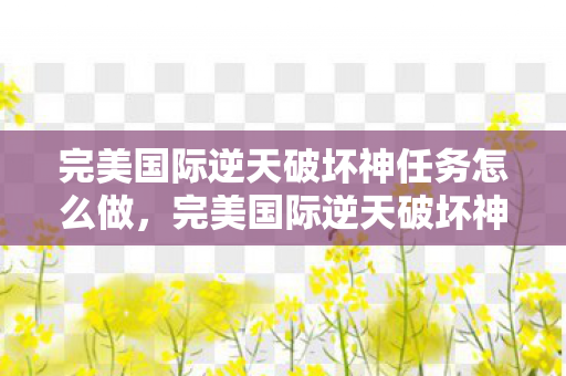完美国际逆天破坏神任务怎么做,完美国际逆天破坏神,揭秘神秘力量的背后真相 完美国际逆天破坏神任务怎么做,完美国际逆天破坏神,揭秘神秘力量的背后真相