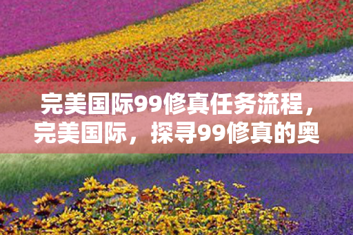 完美国际99修真任务流程,完美国际,探寻99修真的奥秘 完美国际99修真任务流程,完美国际,探寻99修真的奥秘