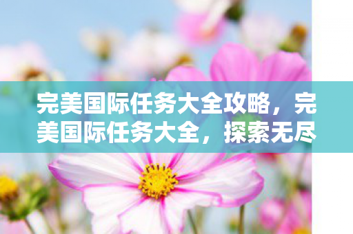 完美国际任务大全攻略，完美国际任务大全，探索无尽的冒险之旅