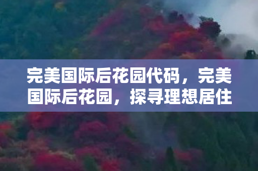 完美国际后花园代码，完美国际后花园，探寻理想居住的诗意之地