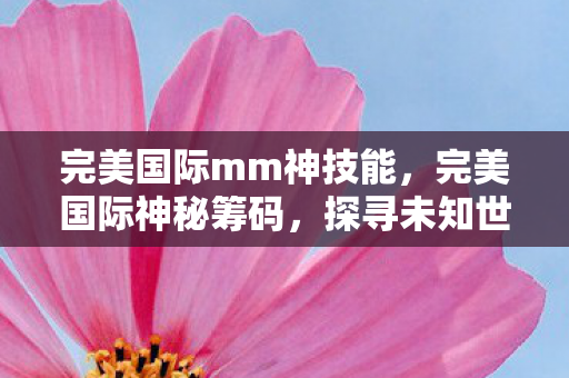 完美国际mm神技能,完美国际神秘筹码,探寻未知世界的秘密之门 完美国际mm神技能,完美国际神秘筹码,探寻未知世界的秘密之门