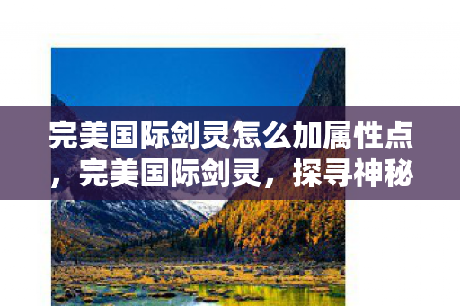 完美国际剑灵怎么加属性点,完美国际剑灵,探寻神秘力量的起源与奥秘 完美国际剑灵怎么加属性点,完美国际剑灵,探寻神秘力量的起源与奥秘