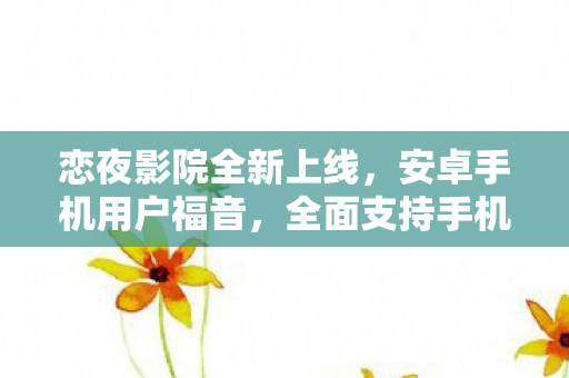恋夜影院全新上线，安卓手机用户福音，全面支持手机观看