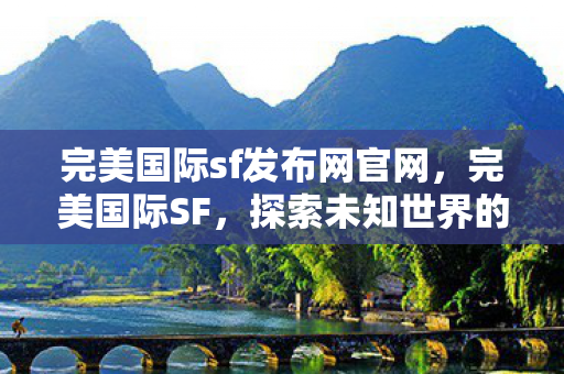 完美国际sf发布网官网,完美国际SF,探索未知世界的奇幻之旅 完美国际sf发布网官网,完美国际SF,探索未知世界的奇幻之旅