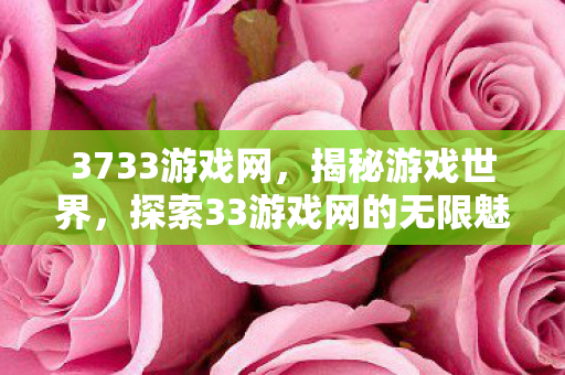3733游戏网，揭秘游戏世界，探索33游戏网的无限魅力