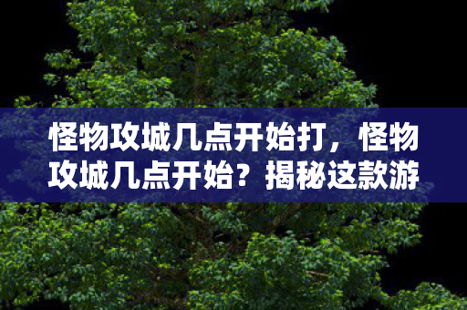 怪物攻城几点开始打,怪物攻城几点开始?揭秘这款游戏的神秘面纱 怪物攻城几点开始打,怪物攻城几点开始?揭秘这款游戏的神秘面纱