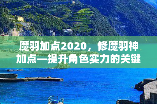 魔羽加点2020，修魔羽神加点—提升角色实力的关键所在