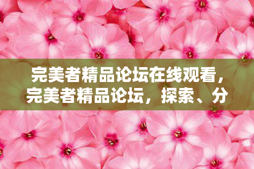 完美者精品论坛在线观看,完美者精品论坛,探索、分享与成长的聚集地 完美者精品论坛在线观看,完美者精品论坛,探索、分享与成长的聚集地