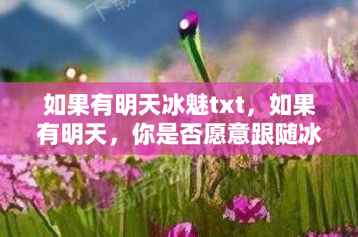 如果有明天冰魅txt，如果有明天，你是否愿意跟随冰魅一起探寻未知的世界？