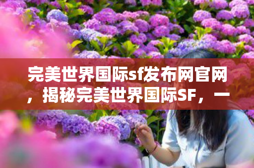 完美世界国际sf发布网官网,揭秘完美世界国际SF,一场奇幻世界的探索之旅 完美世界国际sf发布网官网,揭秘完美世界国际SF,一场奇幻世界的探索之旅