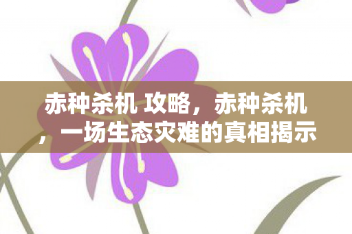 赤种杀机 攻略,赤种杀机,一场生态灾难的真相揭示 赤种杀机 攻略,赤种杀机,一场生态灾难的真相揭示