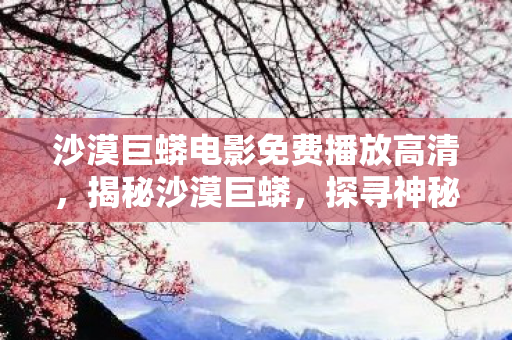 沙漠巨蟒电影免费播放高清,揭秘沙漠巨蟒,探寻神秘生物的世界 沙漠巨蟒电影免费播放高清,揭秘沙漠巨蟒,探寻神秘生物的世界