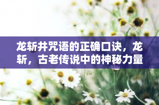 龙斩井咒语的正确口诀，龙斩，古老传说中的神秘力量